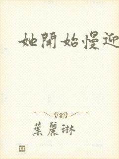 她开始慢迎迎合