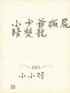 小少爷撅屁股授精双龙