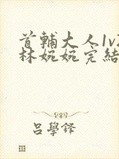 首辅大人1v2林婉婉完结了吗