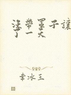 没带罩子让他C了一天