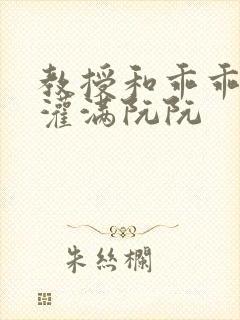 教授和乖乖女H灌满阮阮