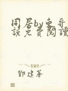 同居by东哥小说免费阅读全文无弹窗