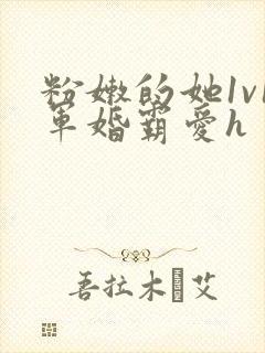 粉嫩的她1v1军婚霸爱h