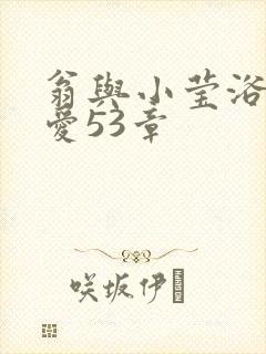 翁与小莹浴室欢爱53章