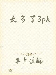 太多了3ph