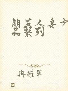 朋友人妻少妇精品系列