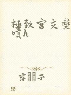 极致宫交双性潮喷h