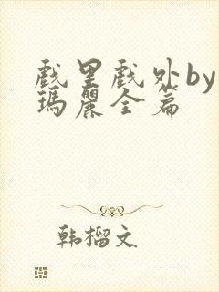 戏里戏外by苏玛丽全篇