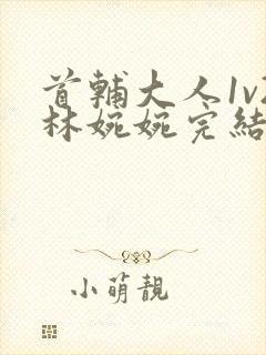 首辅大人1v2林婉婉完结了吗
