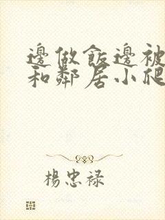 边做饭边被躁我和邻居小爬爬