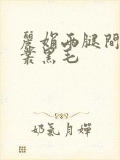 丽娟两腿间一大丛黑毛