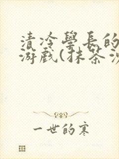 清冷学长的神奇游戏(抹茶沙冰)