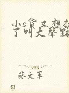 小s货又想挨c了叫大声点