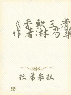 《香软玉滑》 作者:林芍药