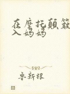 在摩托颠簸中进入妈妈