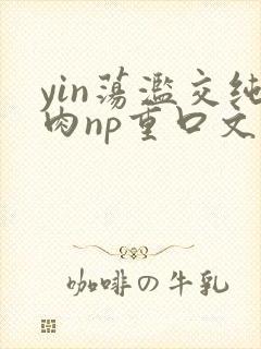 yin荡滥交纯肉np重口文