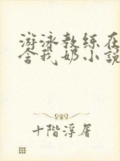 游泳教练在水里含我奶小说