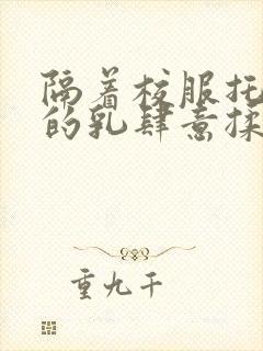 隔着校服托住她的乳肆意揉搓
