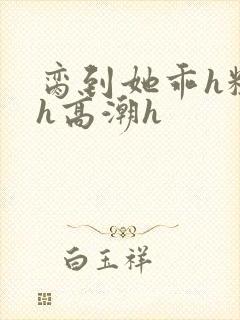 脔到她乖h粗话h高潮h