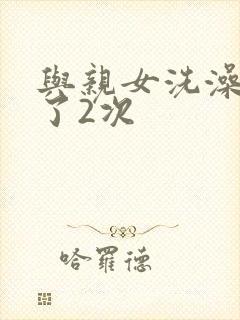 与亲女洗澡时伦了2次