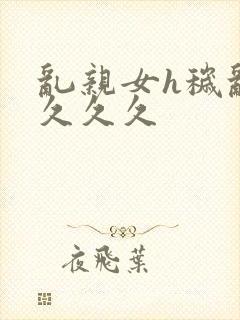 乱亲女h秽乱长久久久封面