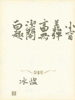 白洁高义小说笔趣阁无弹窗版特色
