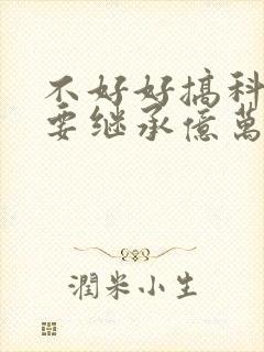 不好好搞科研就要继承亿万家产