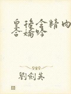 皇后含精肉臀迎合娇吟