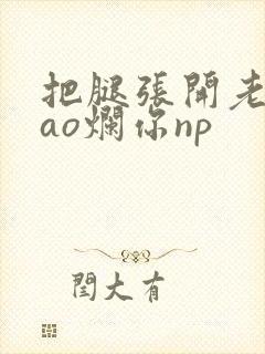 把腿张开老子cao烂你np