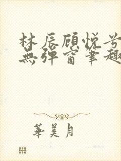 林辰顾悦兮正版无弹窗笔趣阁