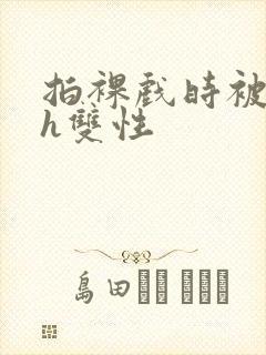 拍裸戏时被c了h双性