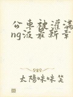 公车被灌满jing液最新章节
