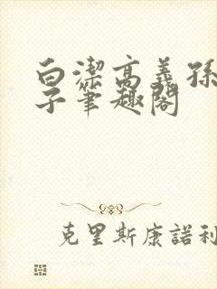 白洁高义孙倩东子笔趣阁
