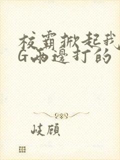 校霸掀起我光PG两边打的