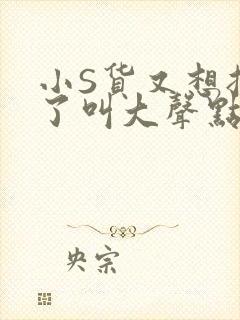 小S货又想挨C了叫大声点小封面