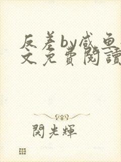 反差by咸鱼全文免费阅读笔趣阁