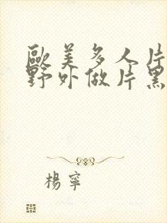 欧美多人片高潮野外做片黑人封面