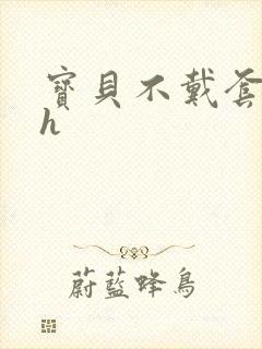 宝贝不戴套套了h