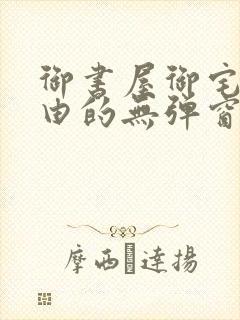 御书屋御宅屋自由的无弹窗小说阅读