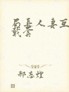 局长人妻互换不戴套