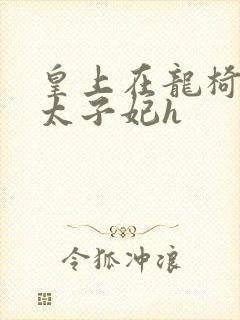 皇上在龙椅上c太子妃h