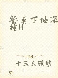 餐桌下他深深顶撞H