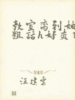 教室脔到她哭h粗话h好爽视频
