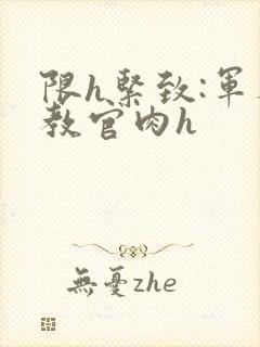 限h紧致:军人教官肉h