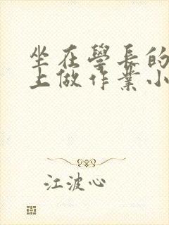 坐在学长的巨大上做作业小说