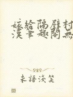 嫁给隔壁村的糙汉笔趣阁无弹窗