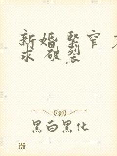 新婚 紧窄 哀求 破裂