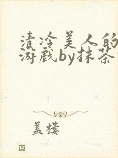 清冷美人的神奇游戏by抹茶冰沙txt