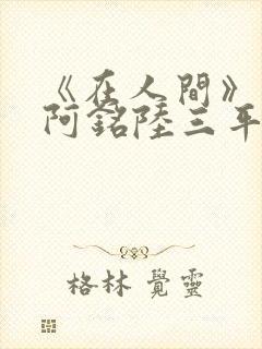 《在人间》采薇阿铭陆三平小说