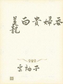 美白贵妇吞吃巨龙